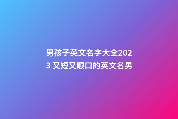 男孩子英文名字大全2023 又短又顺口的英文名男